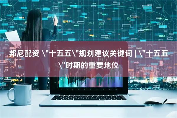 邦尼配资 ＂十五五＂规划建议关键词 | ＂十五五＂时期的重要地位