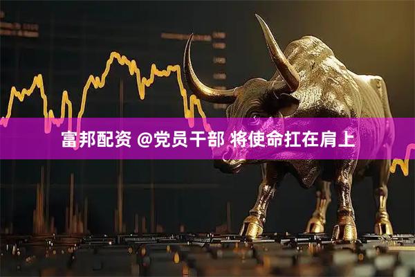 富邦配资 @党员干部 将使命扛在肩上