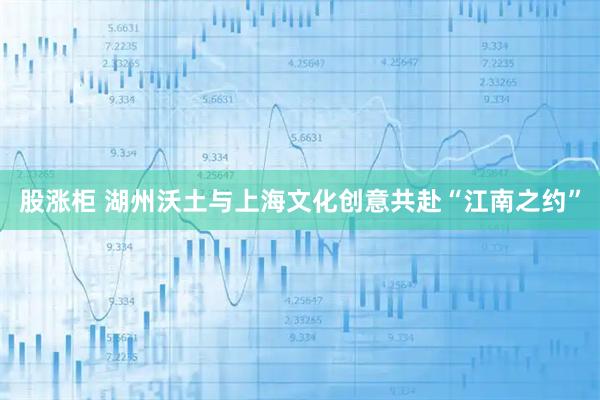 股涨柜 湖州沃土与上海文化创意共赴“江南之约”