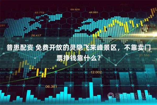 普患配资 免费开放的灵隐飞来峰景区，不靠卖门票挣钱靠什么？