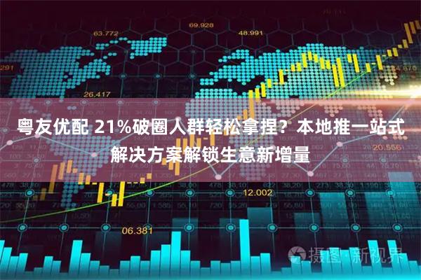 粤友优配 21%破圈人群轻松拿捏？本地推一站式解决方案解锁生意新增量