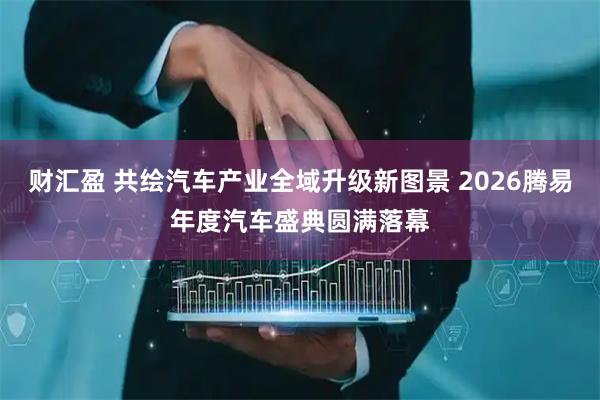 财汇盈 共绘汽车产业全域升级新图景 2026腾易年度汽车盛典圆满落幕