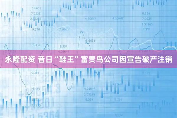 永隆配资 昔日“鞋王”富贵鸟公司因宣告破产注销