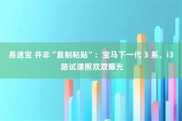 易速宝 并非“复制粘贴”：宝马下一代 3 系、i3 路试谍照双双曝光