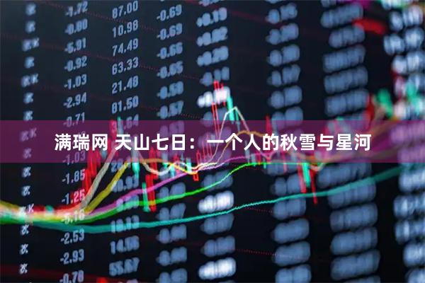 满瑞网 天山七日：一个人的秋雪与星河