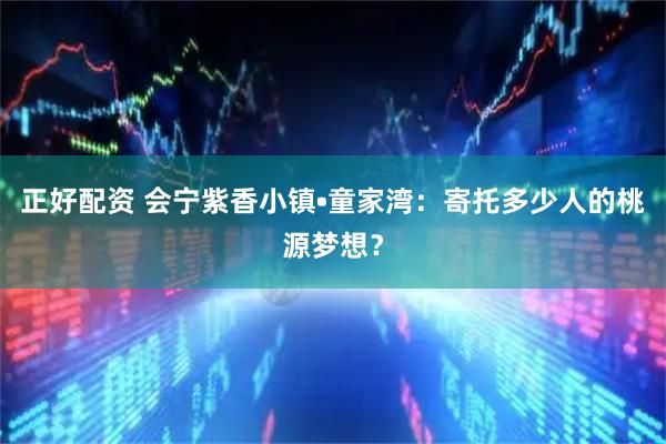 正好配资 会宁紫香小镇•童家湾：寄托多少人的桃源梦想？