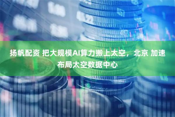 扬帆配资 把大规模AI算力搬上太空，北京 加速布局太空数据中心