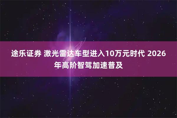 途乐证券 激光雷达车型进入10万元时代 2026年高阶智驾加速普及