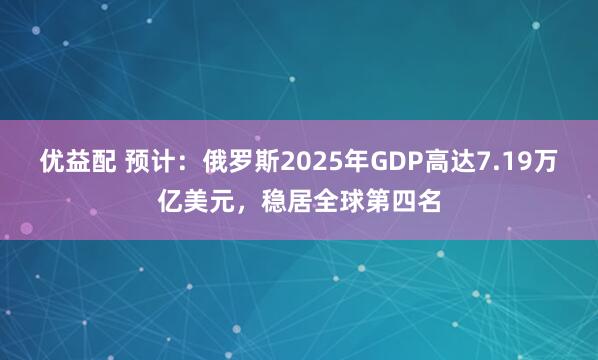 优益配 预计：俄罗斯2025年GDP高达7.19万亿美元，稳居全球第四名