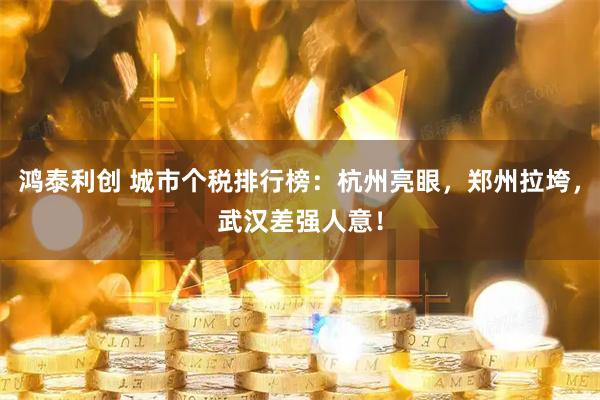 鸿泰利创 城市个税排行榜：杭州亮眼，郑州拉垮，武汉差强人意！