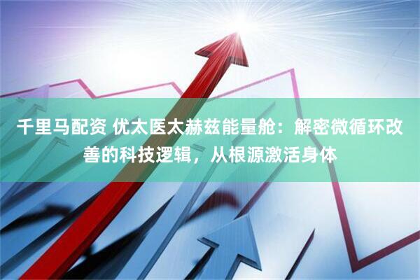 千里马配资 优太医太赫兹能量舱：解密微循环改善的科技逻辑，从根源激活身体