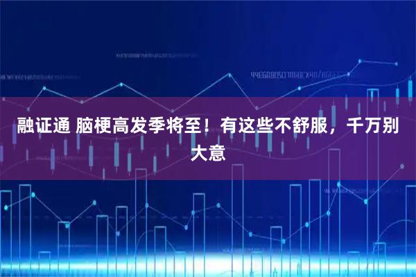 融证通 脑梗高发季将至！有这些不舒服，千万别大意