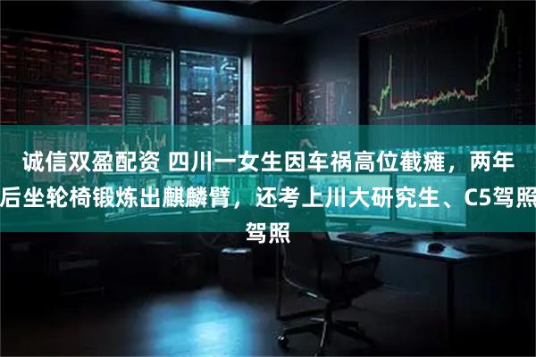 诚信双盈配资 四川一女生因车祸高位截瘫，两年后坐轮椅锻炼出麒麟臂，还考上川大研究生、C5驾照
