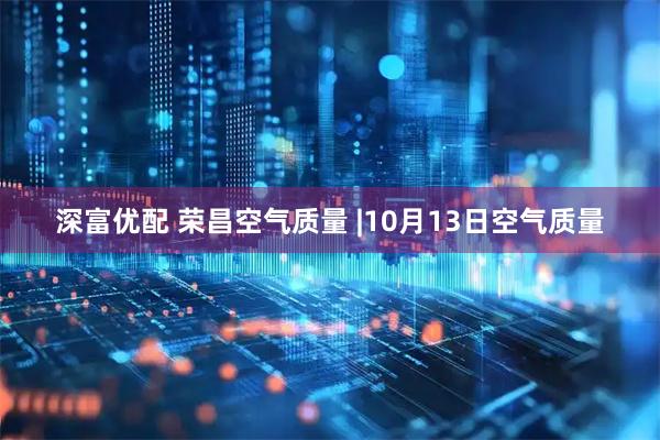 深富优配 荣昌空气质量 |10月13日空气质量