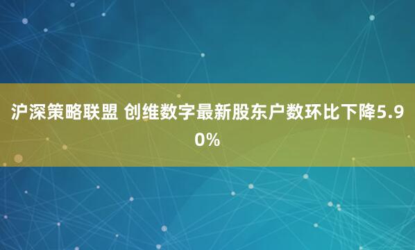 沪深策略联盟 创维数字最新股东户数环比下降5.90%