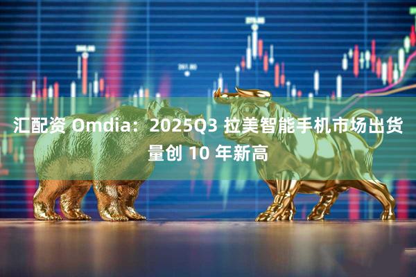 汇配资 Omdia：2025Q3 拉美智能手机市场出货量创 10 年新高