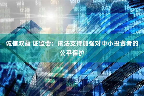 诚信双盈 证监会：依法支持加强对中小投资者的公平保护