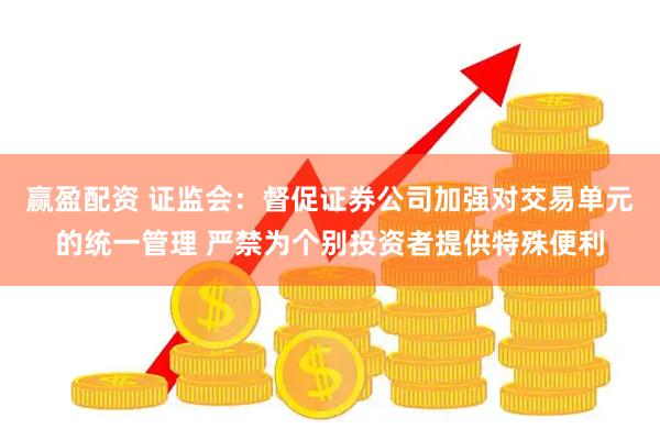 赢盈配资 证监会：督促证券公司加强对交易单元的统一管理 严禁为个别投资者提供特殊便利