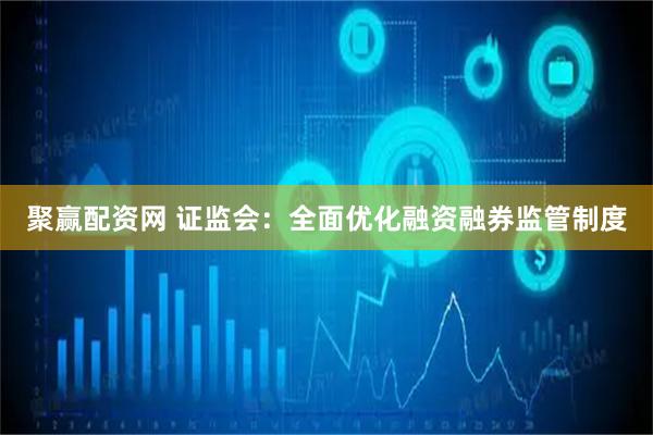 聚赢配资网 证监会：全面优化融资融券监管制度