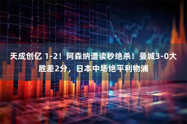 天成创亿 1-2！阿森纳遭读秒绝杀！曼城3-0大胜差2分，日本中场绝平利物浦