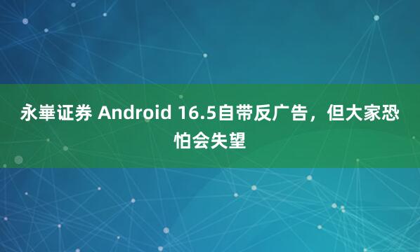永崋证券 Android 16.5自带反广告，但大家恐怕会失望