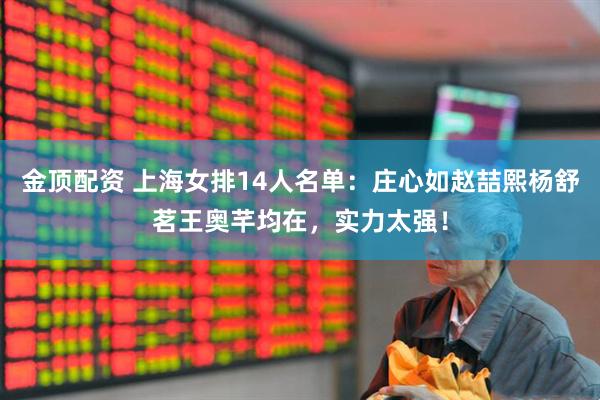 金顶配资 上海女排14人名单：庄心如赵喆熙杨舒茗王奥芊均在，实力太强！