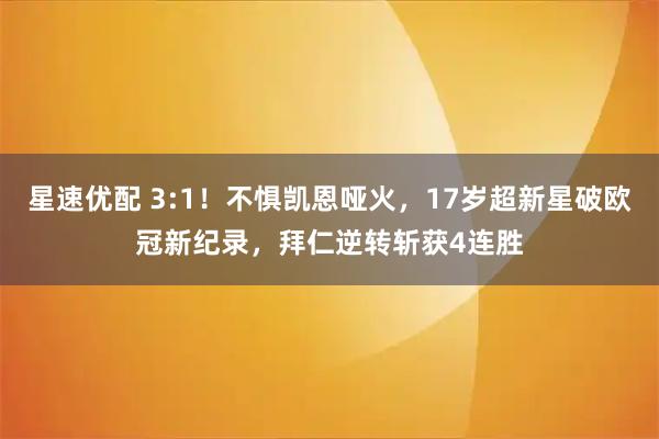星速优配 3:1！不惧凯恩哑火，17岁超新星破欧冠新纪录，拜仁逆转斩获4连胜