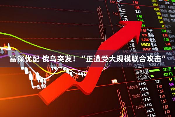 富深优配 俄乌突发！“正遭受大规模联合攻击”