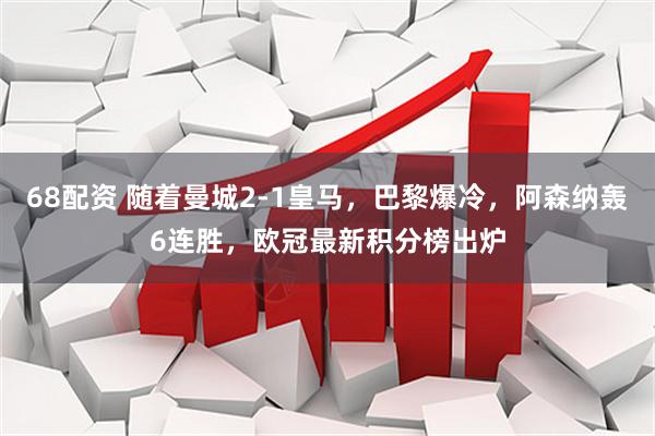 68配资 随着曼城2-1皇马，巴黎爆冷，阿森纳轰6连胜，欧冠最新积分榜出炉