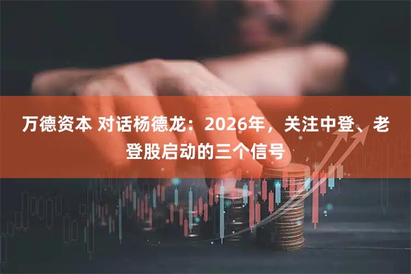 万德资本 对话杨德龙：2026年，关注中登、老登股启动的三个信号