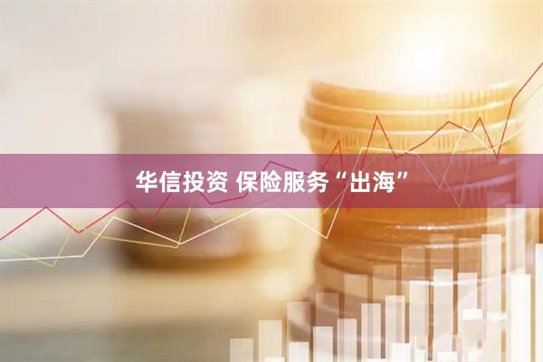 华信投资 保险服务“出海”