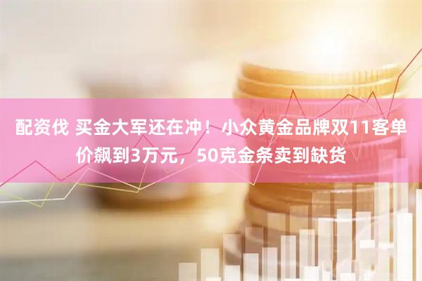 配资伐 买金大军还在冲！小众黄金品牌双11客单价飙到3万元，50克金条卖到缺货