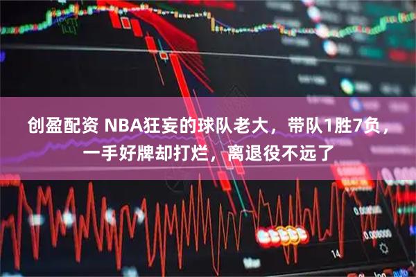 创盈配资 NBA狂妄的球队老大，带队1胜7负，一手好牌却打烂，离退役不远了