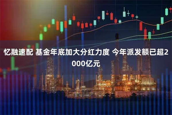 忆融速配 基金年底加大分红力度 今年派发额已超2000亿元