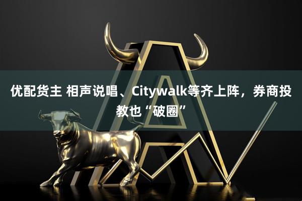 优配货主 相声说唱、Citywalk等齐上阵，券商投教也“破圈”