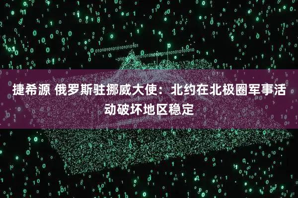 捷希源 俄罗斯驻挪威大使：北约在北极圈军事活动破坏地区稳定