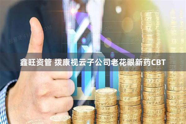 鑫旺资管 拨康视云子公司老花眼新药CBT