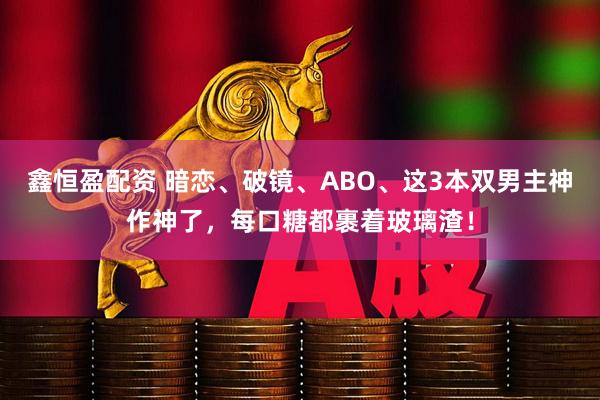 鑫恒盈配资 暗恋、破镜、ABO、这3本双男主神作神了，每口糖都裹着玻璃渣！