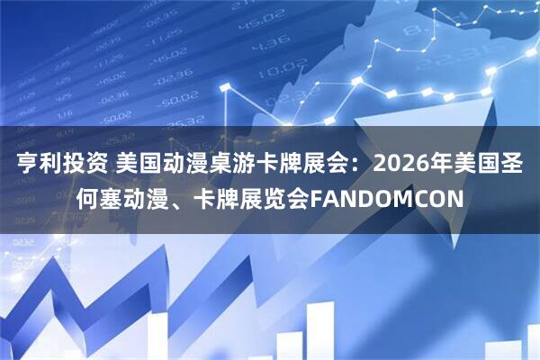 亨利投资 美国动漫桌游卡牌展会：2026年美国圣何塞动漫、卡牌展览会FANDOMCON