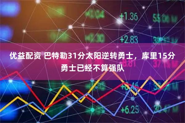 优益配资 巴特勒31分太阳逆转勇士，库里15分勇士已经不算强队