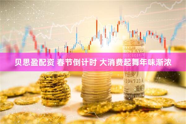 贝思盈配资 春节倒计时 大消费起舞年味渐浓