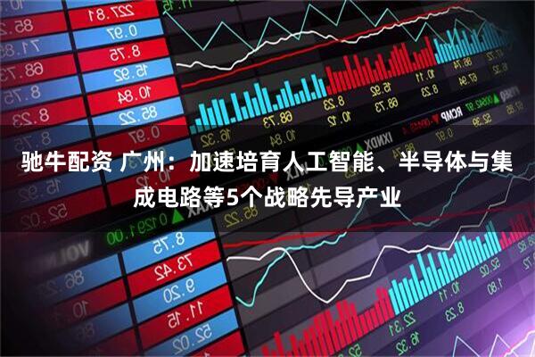 驰牛配资 广州：加速培育人工智能、半导体与集成电路等5个战略先导产业