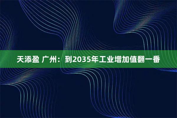天添盈 广州：到2035年工业增加值翻一番