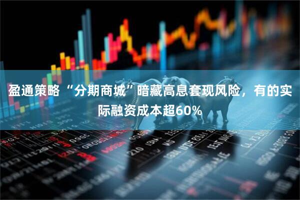盈通策略 “分期商城”暗藏高息套现风险，有的实际融资成本超60%
