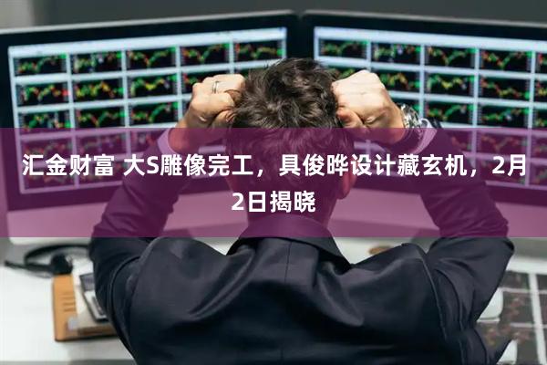 汇金财富 大S雕像完工，具俊晔设计藏玄机，2月2日揭晓