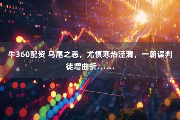 牛360配资 马尾之恙，尤慎寒热泾渭，一朝误判徒增曲折……
