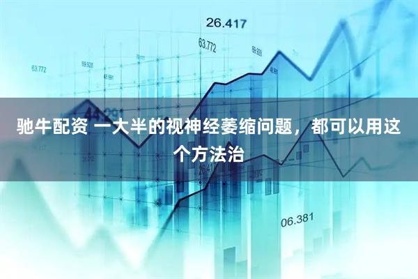 驰牛配资 一大半的视神经萎缩问题，都可以用这个方法治