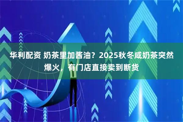 华利配资 奶茶里加酱油？2025秋冬咸奶茶突然爆火，有门店直接卖到断货