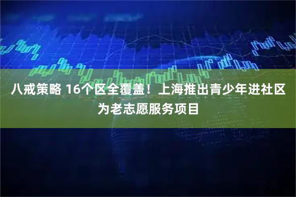 八戒策略 16个区全覆盖！上海推出青少年进社区为老志愿服务项目