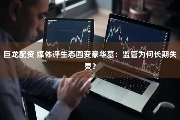 巨龙配资 媒体评生态园变豪华墓：监管为何长期失灵？